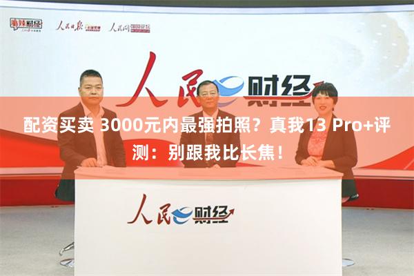 配资买卖 3000元内最强拍照？真我13 Pro+评测：别跟我比长焦！