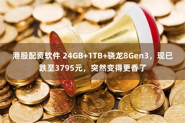 港股配资软件 24GB+1TB+骁龙8Gen3，现已跌至3795元，突然变得更香了