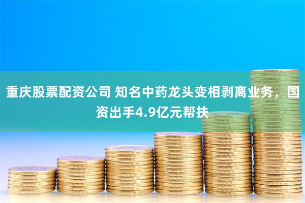 重庆股票配资公司 知名中药龙头变相剥离业务，国资出手4.9亿元帮扶