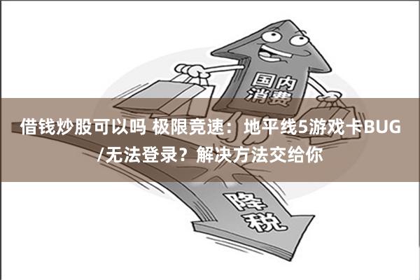 借钱炒股可以吗 极限竞速：地平线5游戏卡BUG/无法登录？解决方法交给你