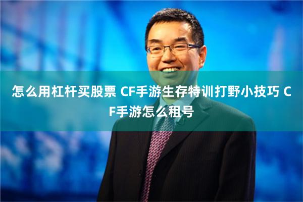 怎么用杠杆买股票 CF手游生存特训打野小技巧 CF手游怎么租号