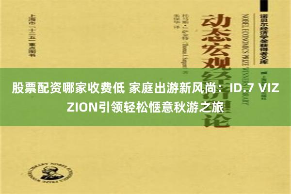 股票配资哪家收费低 家庭出游新风尚：ID.7 VIZZION引领轻松惬意秋游之旅