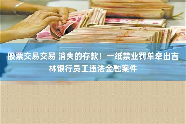 股票交易交易 消失的存款！一纸禁业罚单牵出吉林银行员工违法金融案件