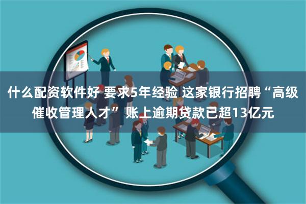 什么配资软件好 要求5年经验 这家银行招聘“高级催收管理人才” 账上逾期贷款已超13亿元