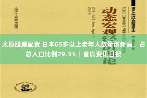 太原股票配资 日本65岁以上老年人数量创新高，占总人口比例29.3%｜首席资讯日报