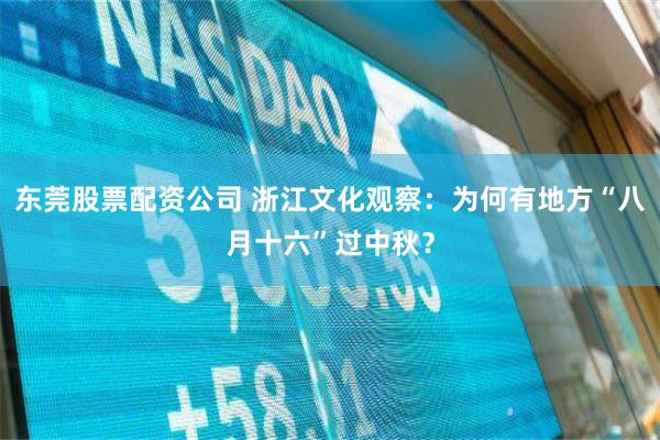 东莞股票配资公司 浙江文化观察：为何有地方“八月十六”过中秋？