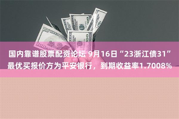 国内靠谱股票配资论坛 9月16日“23浙江债31”最优买报价方为平安银行，到期收益率1.7008%