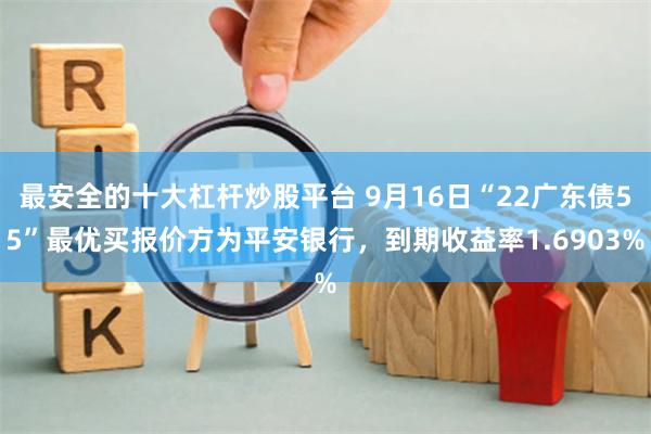 最安全的十大杠杆炒股平台 9月16日“22广东债55”最优买报价方为平安银行，到期收益率1.6903%