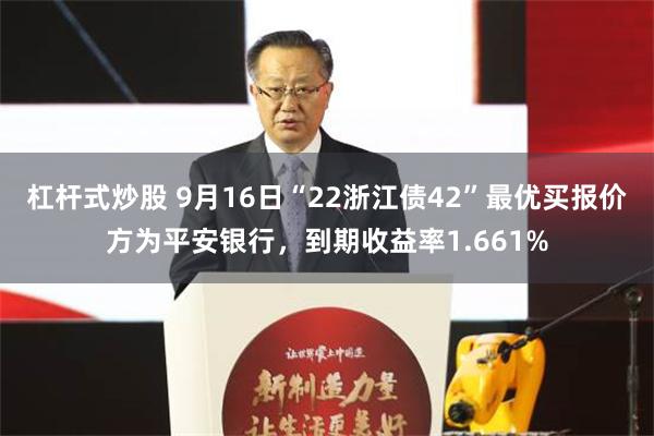 杠杆式炒股 9月16日“22浙江债42”最优买报价方为平安银行，到期收益率1.661%