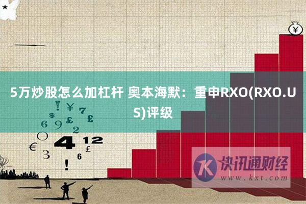 5万炒股怎么加杠杆 奥本海默：重申RXO(RXO.US)评级