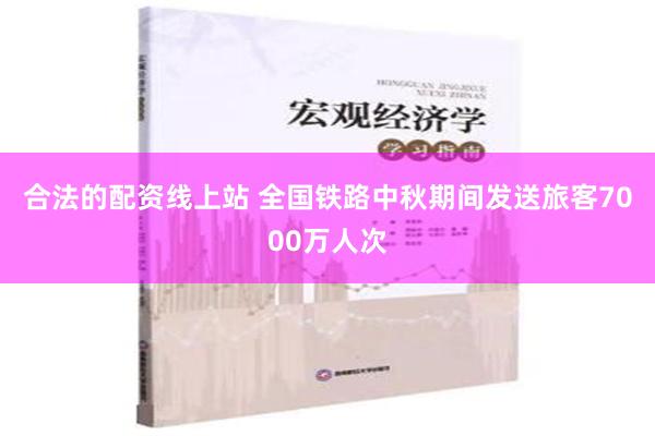 合法的配资线上站 全国铁路中秋期间发送旅客7000万人次