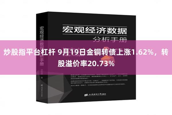 炒股指平台杠杆 9月19日金铜转债上涨1.62%，转股溢价率20.73%