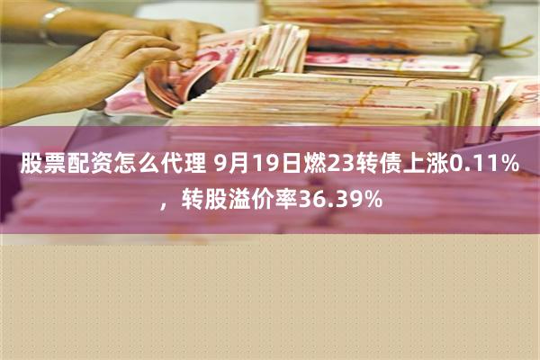 股票配资怎么代理 9月19日燃23转债上涨0.11%，转股溢价率36.39%