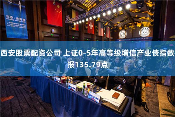 西安股票配资公司 上证0-5年高等级增信产业债指数报135.79点