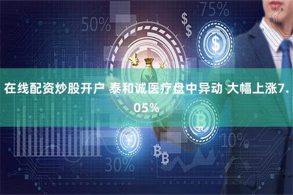 在线配资炒股开户 泰和诚医疗盘中异动 大幅上涨7.05%