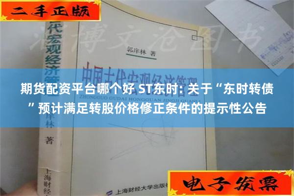 期货配资平台哪个好 ST东时: 关于“东时转债”预计满足转股价格修正条件的提示性公告