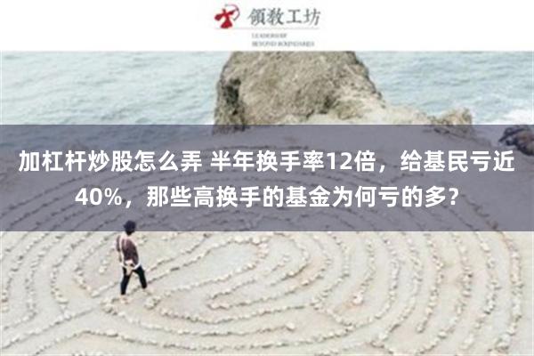 加杠杆炒股怎么弄 半年换手率12倍，给基民亏近40%，那些高换手的基金为何亏的多？