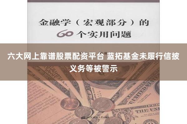 六大网上靠谱股票配资平台 蓝拓基金未履行信披义务等被警示