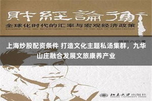 上海炒股配资条件 打造文化主题私汤集群，九华山庄融合发展文旅康养产业