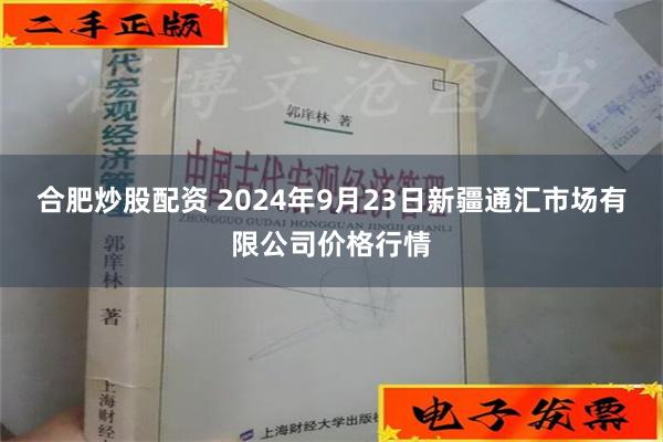 合肥炒股配资 2024年9月23日新疆通汇市场有限公司价格行情