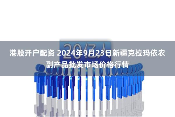 港股开户配资 2024年9月23日新疆克拉玛依农副产品批发市场价格行情