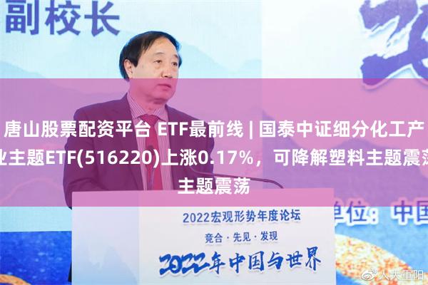 唐山股票配资平台 ETF最前线 | 国泰中证细分化工产业主题ETF(516220)上涨0.17%，可降解塑料主题震荡