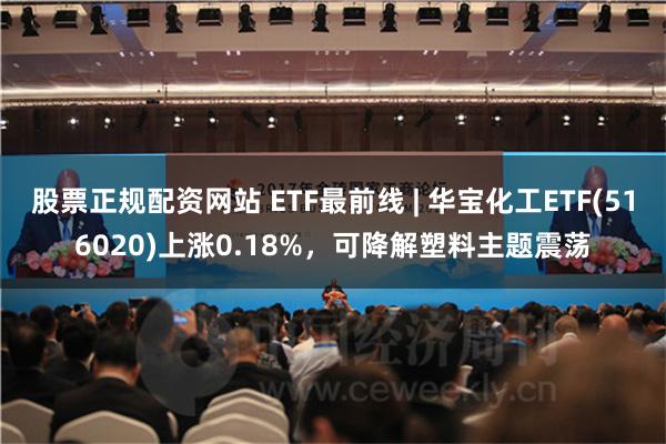 股票正规配资网站 ETF最前线 | 华宝化工ETF(516020)上涨0.18%，可降解塑料主题震荡