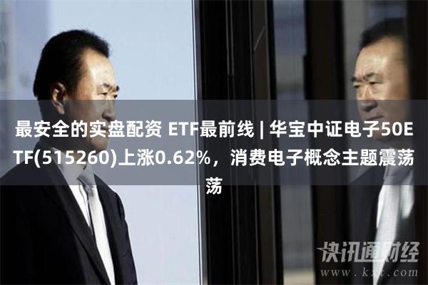 最安全的实盘配资 ETF最前线 | 华宝中证电子50ETF(515260)上涨0.62%，消费电子概念主题震荡