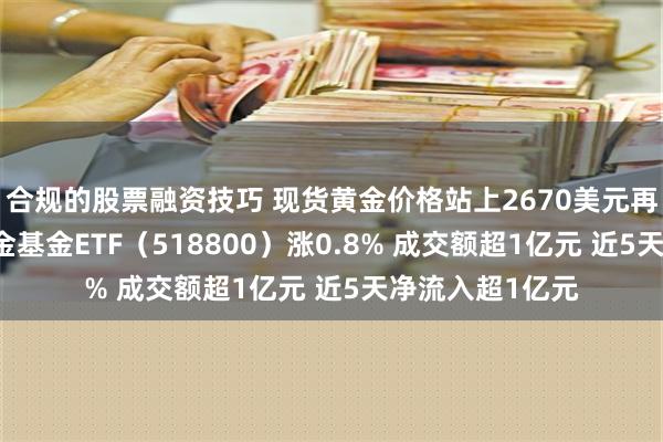 合规的股票融资技巧 现货黄金价格站上2670美元再创历史新高 黄金基金ETF（518800）涨0.8% 成交额超1亿元 近5天净流入超1亿元