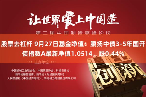 股票去杠杆 9月27日基金净值：鹏扬中债3-5年国开债指数A最新净值1.0514，跌0.44%