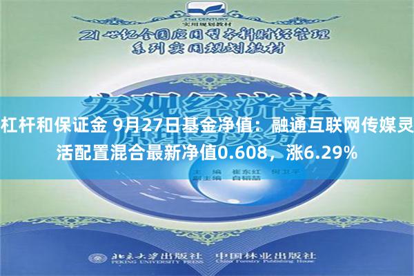 杠杆和保证金 9月27日基金净值：融通互联网传媒灵活配置混合最新净值0.608，涨6.29%