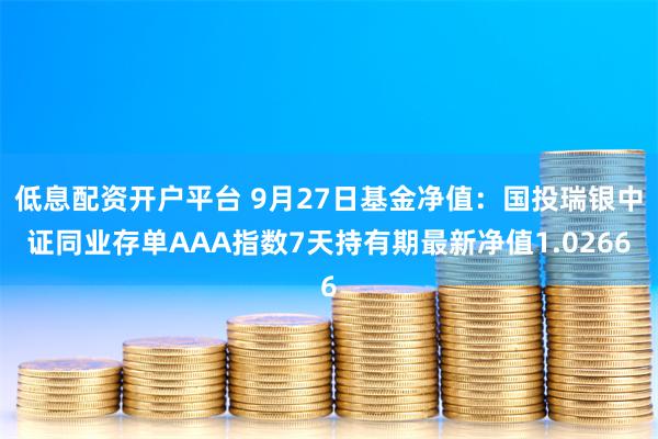 低息配资开户平台 9月27日基金净值：国投瑞银中证同业存单AAA指数7天持有期最新净值1.0266