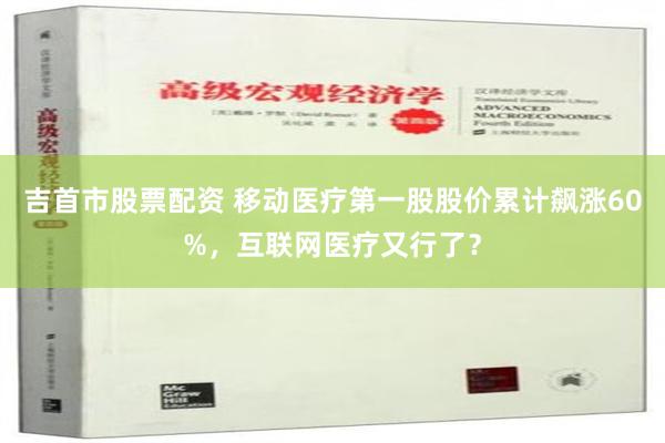 吉首市股票配资 移动医疗第一股股价累计飙涨60%，互联网医疗又行了？