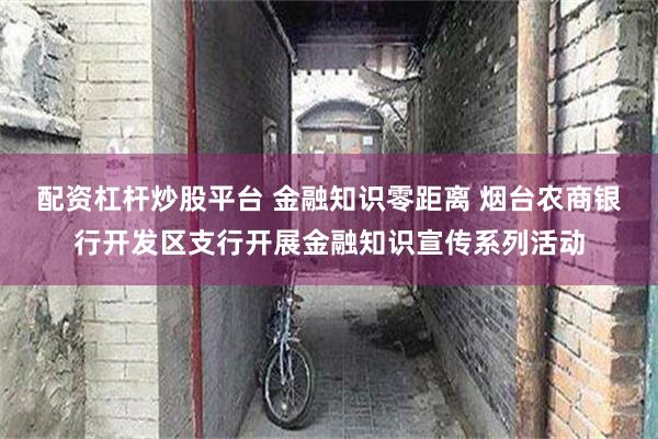 配资杠杆炒股平台 金融知识零距离 烟台农商银行开发区支行开展金融知识宣传系列活动