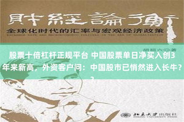 股票十倍杠杆正规平台 中国股票单日净买入创3年来新高，外资客户问：中国股市已悄然进入长牛？