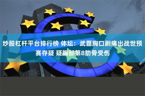 炒股杠杆平台排行榜 体坛：武磊胸口剧痛出战世预赛存疑 疑胸部第8肋骨受伤