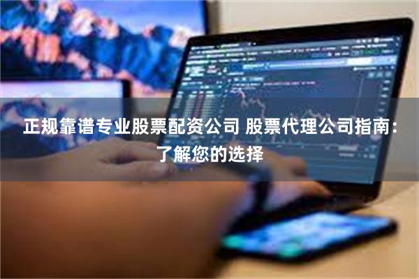 正规靠谱专业股票配资公司 股票代理公司指南：了解您的选择