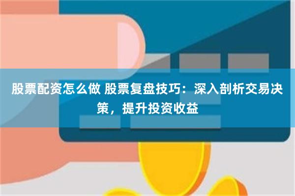 股票配资怎么做 股票复盘技巧：深入剖析交易决策，提升投资收益