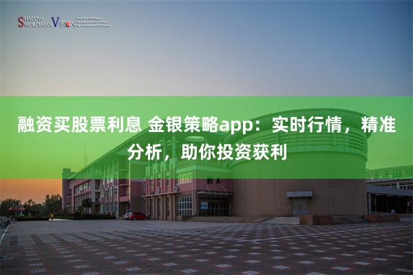 融资买股票利息 金银策略app：实时行情，精准分析，助你投资获利