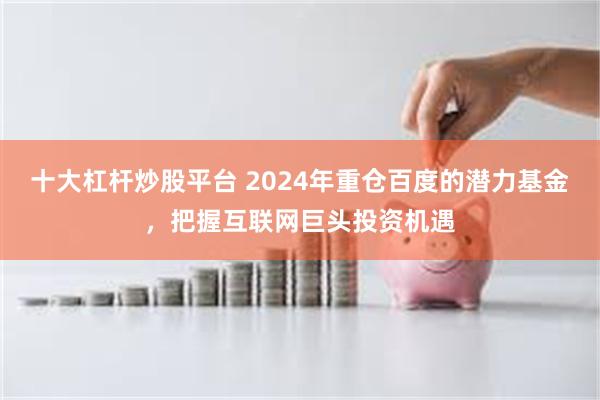 十大杠杆炒股平台 2024年重仓百度的潜力基金，把握互联网巨头投资机遇