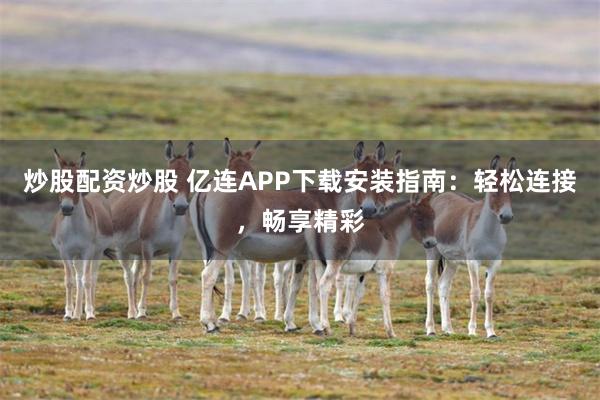 炒股配资炒股 亿连APP下载安装指南：轻松连接，畅享精彩