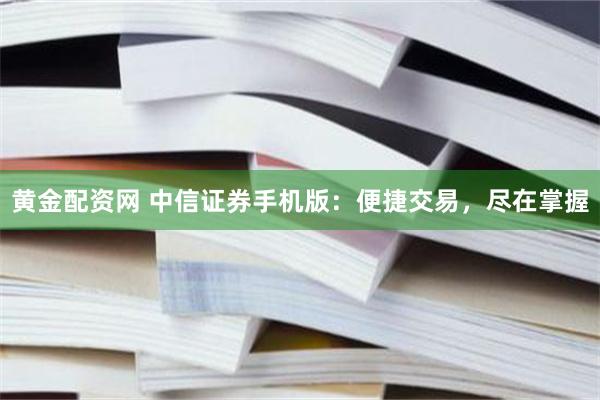 黄金配资网 中信证券手机版：便捷交易，尽在掌握