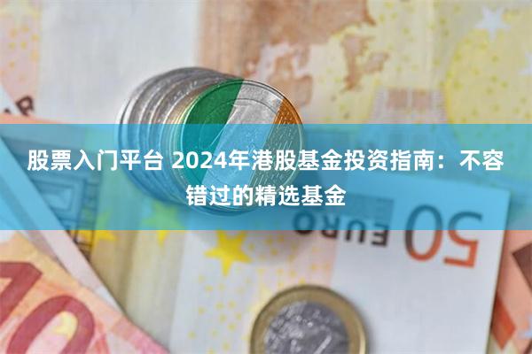 股票入门平台 2024年港股基金投资指南：不容错过的精选基金