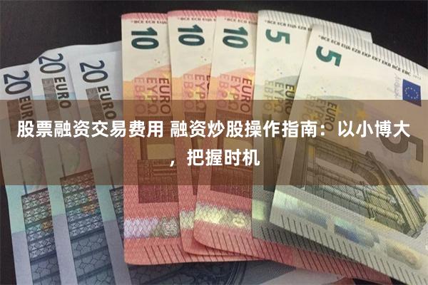 股票融资交易费用 融资炒股操作指南：以小博大，把握时机