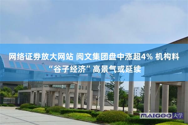 网络证劵放大网站 阅文集团盘中涨超4% 机构料“谷子经济”高景气或延续