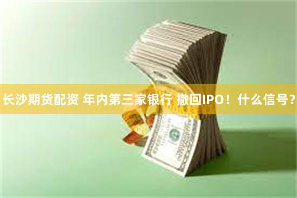 长沙期货配资 年内第三家银行 撤回IPO！什么信号？