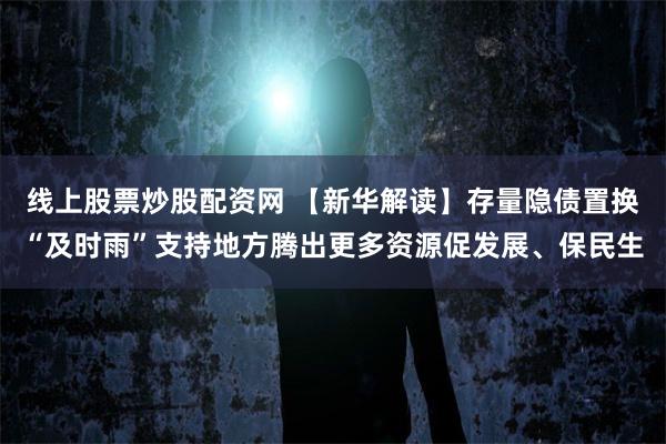 线上股票炒股配资网 【新华解读】存量隐债置换“及时雨”支持地方腾出更多资源促发展、保民生