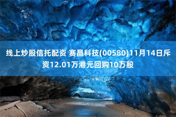 线上炒股信托配资 赛晶科技(00580)11月14日斥资12.01万港元回购10万股