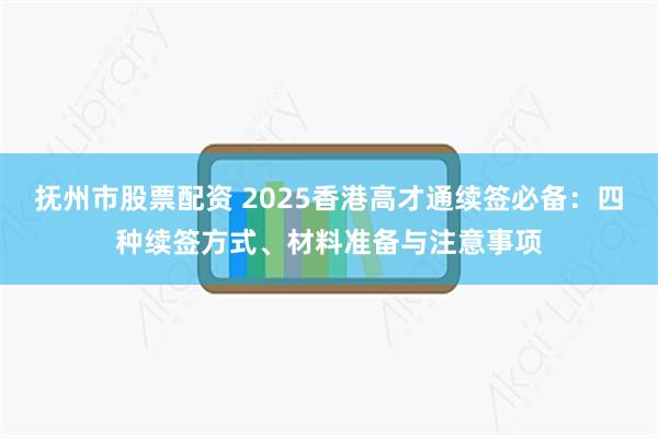 抚州市股票配资 2025香港高才通续签必备：四种续签方式、材料准备与注意事项