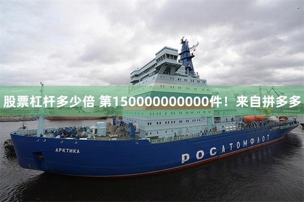 股票杠杆多少倍 第150000000000件！来自拼多多